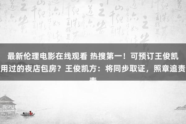 最新伦理电影在线观看 热搜第一！可预订王俊凯用过的夜店包房？王俊凯方：将同步取证，照章追责