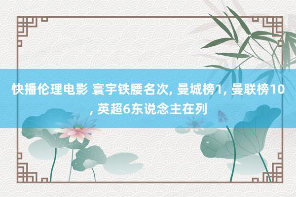 快播伦理电影 寰宇铁腰名次， 曼城榜1， 曼联榜10， 英超6东说念主在列