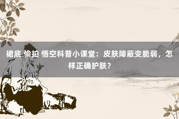 裙底 偷拍 悟空科普小课堂：皮肤障蔽变脆弱，怎样正确护肤？