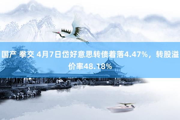 国产 拳交 4月7日岱好意思转债着落4.47%，转股溢价率48.18%