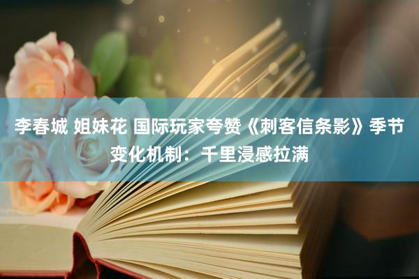 李春城 姐妹花 国际玩家夸赞《刺客信条影》季节变化机制：千里浸感拉满