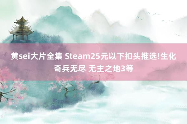 黄sei大片全集 Steam25元以下扣头推选!生化奇兵无尽 无主之地3等
