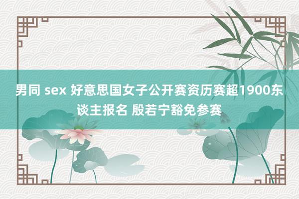 男同 sex 好意思国女子公开赛资历赛超1900东谈主报名 殷若宁豁免参赛