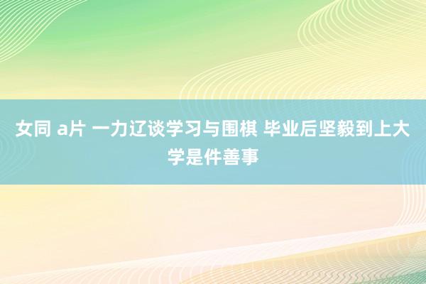 女同 a片 一力辽谈学习与围棋 毕业后坚毅到上大学是件善事