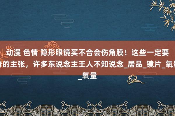 动漫 色情 隐形眼镜买不合会伤角膜！这些一定要看的主张，许多东说念主王人不知说念_居品_镜片_氧量