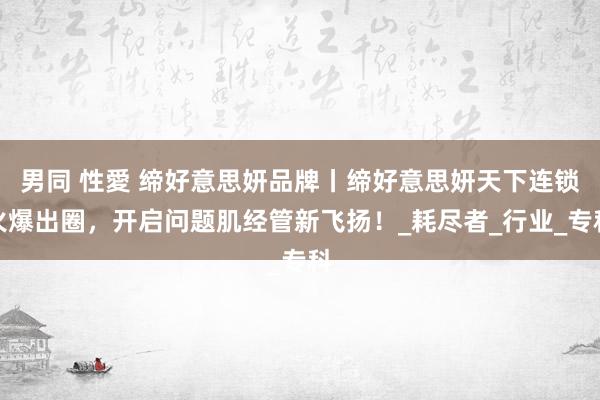 男同 性愛 缔好意思妍品牌丨缔好意思妍天下连锁火爆出圈，开启问题肌经管新飞扬！_耗尽者_行业_专科