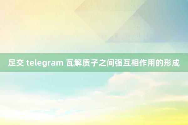 足交 telegram 瓦解质子之间强互相作用的形成