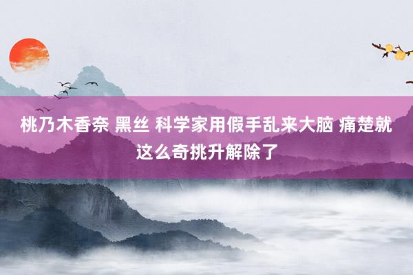 桃乃木香奈 黑丝 科学家用假手乱来大脑 痛楚就这么奇挑升解除了