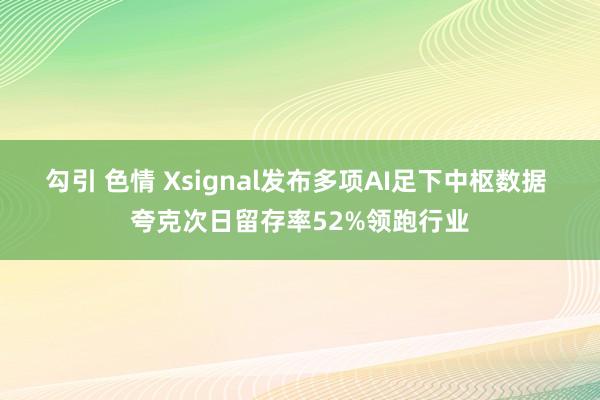 勾引 色情 Xsignal发布多项AI足下中枢数据 夸克次日留存率52%领跑行业