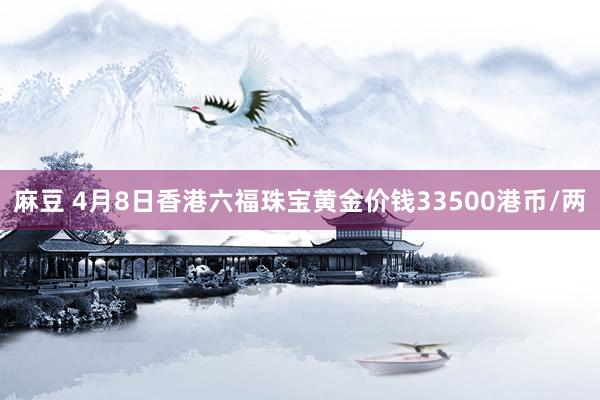 麻豆 4月8日香港六福珠宝黄金价钱33500港币/两