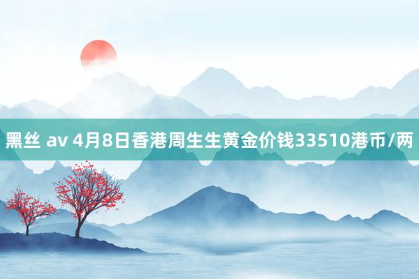 黑丝 av 4月8日香港周生生黄金价钱33510港币/两