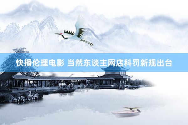 快播伦理电影 当然东谈主网店科罚新规出台
