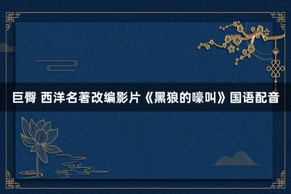 巨臀 西洋名著改编影片《黑狼的嚎叫》国语配音