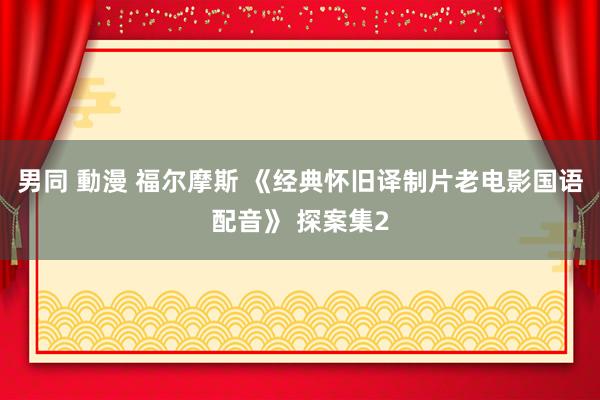男同 動漫 福尔摩斯 《经典怀旧译制片老电影国语配音》 探案集2