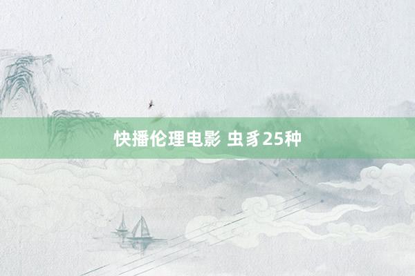快播伦理电影 虫豸25种