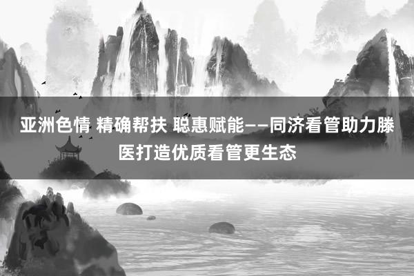 亚洲色情 精确帮扶 聪惠赋能——同济看管助力滕医打造优质看管更生态