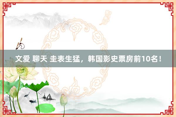 文爱 聊天 圭表生猛，韩国影史票房前10名！