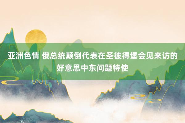 亚洲色情 俄总统颠倒代表在圣彼得堡会见来访的好意思中东问题特使