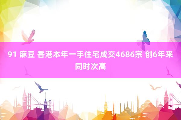 91 麻豆 香港本年一手住宅成交4686宗 创6年来同时次高