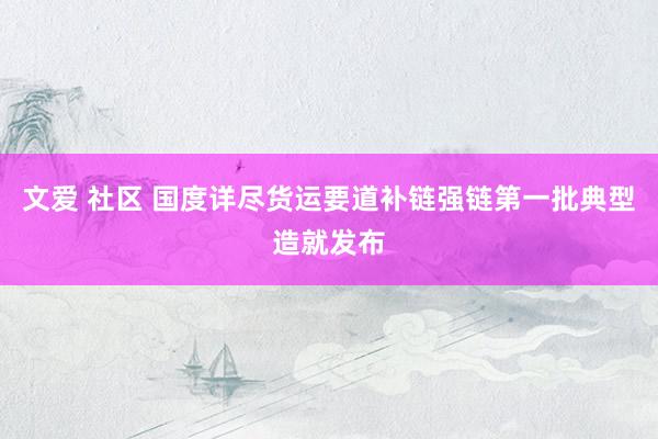 文爱 社区 国度详尽货运要道补链强链第一批典型造就发布