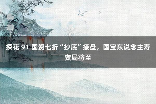 探花 91 国资七折“抄底”接盘，国宝东说念主寿变局将至