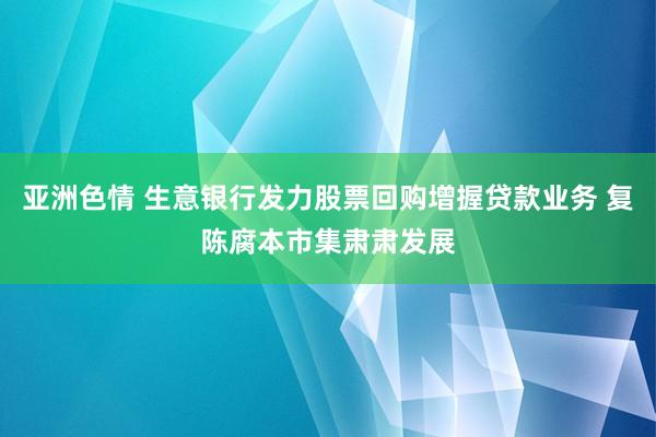 亚洲色情 生意银行发力股票回购增握贷款业务 复陈腐本市集肃肃发展