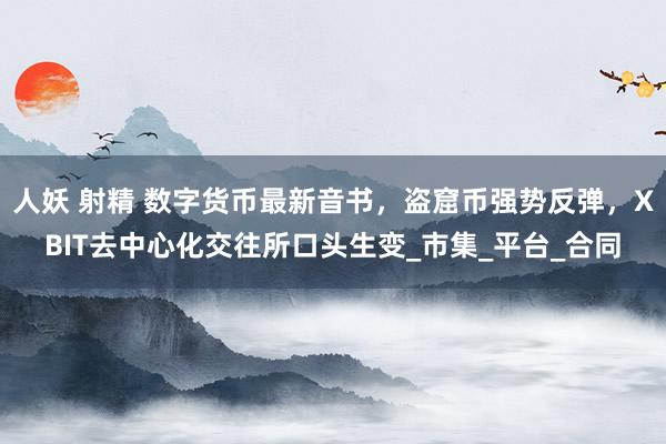 人妖 射精 数字货币最新音书，盗窟币强势反弹，XBIT去中心化交往所口头生变_市集_平台_合同