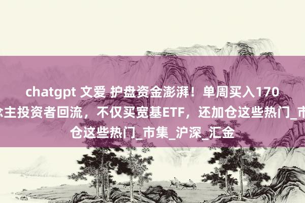 chatgpt 文爱 护盘资金澎湃！单周买入1700亿，个东说念主投资者回流，不仅买宽基ETF，还加仓这些热门_市集_沪深_汇金