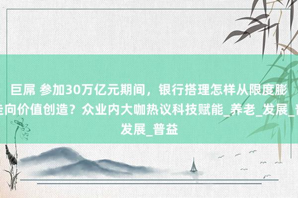 巨屌 参加30万亿元期间，银行搭理怎样从限度膨胀走向价值创造？众业内大咖热议科技赋能_养老_发展_普益