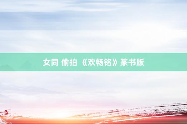 女同 偷拍 《欢畅铭》篆书版