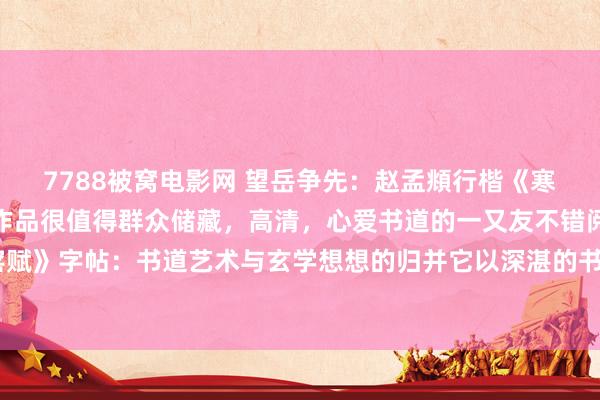 7788被窝电影网 望岳争先：赵孟頫行楷《寒窑赋》字帖，经典传世作品很值得群众储藏，高清，心爱书道的一又友不错阅读赵孟頫行楷《寒窑赋》字帖：书道艺术与玄学想想的归并它以深湛的书道期间和深切的玄学想想，展现了赵孟頫私有...