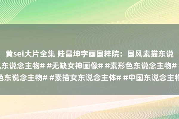 黄sei大片全集 陆昌坤字画国粹院：国风素描东说念主物头像#工笔古风东说念主物# #无缺女神画像# #素形色东说念主物# #素描女东说念主体# #中国东说念主物画作品#