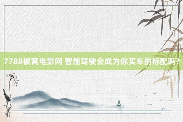 7788被窝电影网 智能驾驶会成为你买车的标配吗？