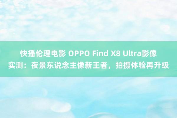 快播伦理电影 OPPO Find X8 Ultra影像实测：夜景东说念主像新王者，拍摄体验再升级