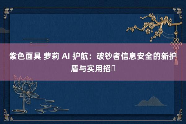 紫色面具 萝莉 AI 护航：破钞者信息安全的新护盾与实用招​