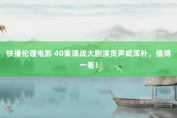 快播伦理电影 40集谍战大剧演员声威浑朴，值得一看！