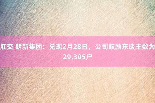 肛交 朗新集团：兑现2月28日，公司鼓励东谈主数为29，305户