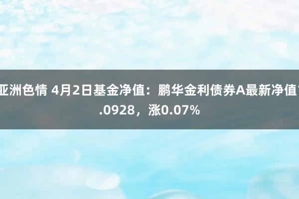 亚洲色情 4月2日基金净值：鹏华金利债券A最新净值1.0928，涨0.07%