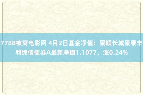 7788被窝电影网 4月2日基金净值：景顺长城景泰丰利纯债债券A最新净值1.1077，涨0.24%