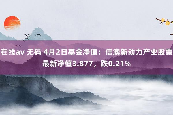 在线av 无码 4月2日基金净值：信澳新动力产业股票最新净值3.877，跌0.21%