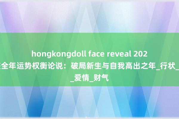 hongkongdoll face reveal 2025年天蝎座全年运势权衡论说：破局新生与自我高出之年_行状_爱情_财气