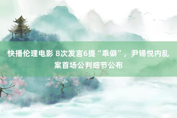快播伦理电影 8次发言6提“乖僻”，尹锡悦内乱案首场公判细节公布