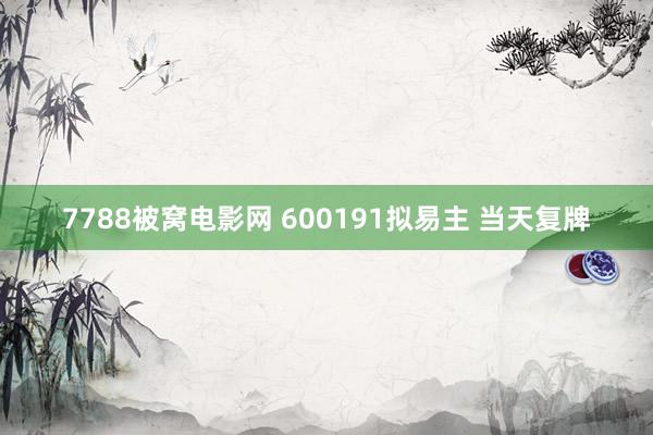 7788被窝电影网 600191拟易主 当天复牌