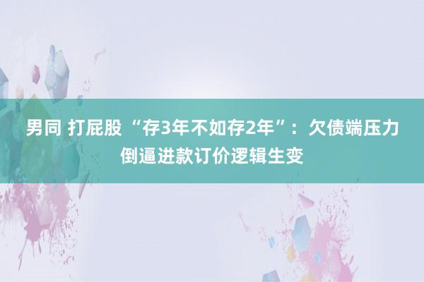 男同 打屁股 “存3年不如存2年”：欠债端压力倒逼进款订价逻辑生变