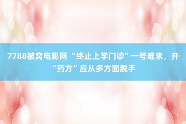 7788被窝电影网 “终止上学门诊”一号难求，开“药方”应从多方面脱手