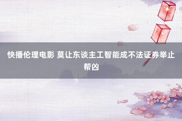 快播伦理电影 莫让东谈主工智能成不法证券举止帮凶
