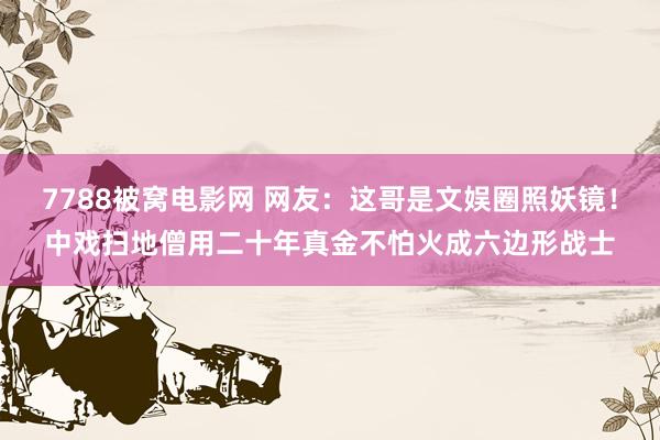 7788被窝电影网 网友：这哥是文娱圈照妖镜！中戏扫地僧用二十年真金不怕火成六边形战士