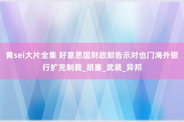 黄sei大片全集 好意思国财政部告示对也门海外银行扩充制裁_胡塞_武装_异邦
