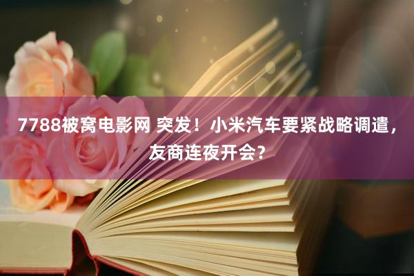 7788被窝电影网 突发！小米汽车要紧战略调遣，友商连夜开会？