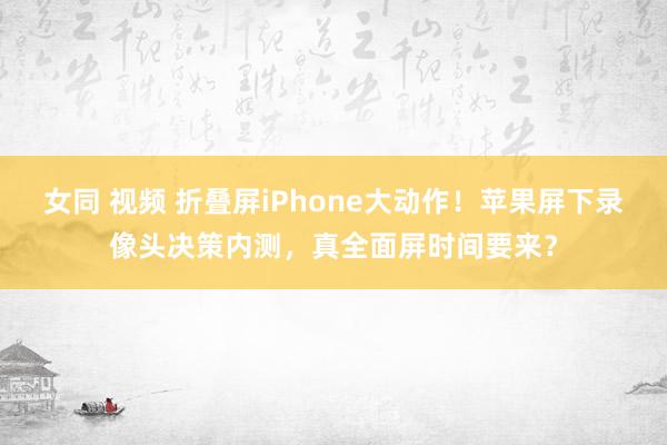女同 视频 折叠屏iPhone大动作！苹果屏下录像头决策内测，真全面屏时间要来？